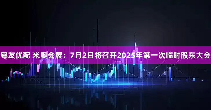 粤友优配 米奥会展：7月2日将召开2025年第一次临时股东大会