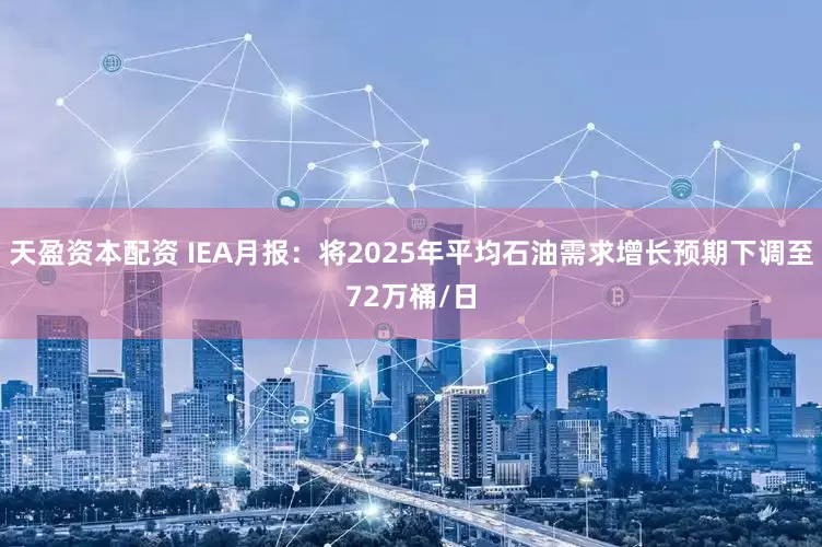 天盈资本配资 IEA月报：将2025年平均石油需求增长预期下调至72万桶/日