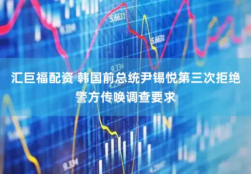 汇巨福配资 韩国前总统尹锡悦第三次拒绝警方传唤调查要求
