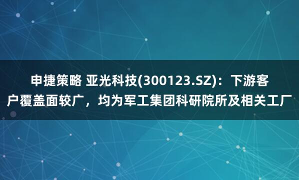 申捷策略 亚光科技(300123.SZ)：下游客户覆盖面较广，均为军工集团科研院所及相关工厂