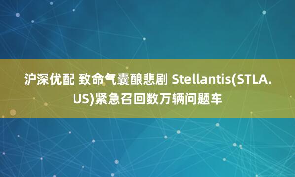 沪深优配 致命气囊酿悲剧 Stellantis(STLA.US)紧急召回数万辆问题车