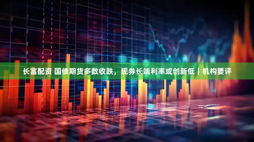 长富配资 国债期货多数收跌，现券长端利率或创新低｜机构要评
