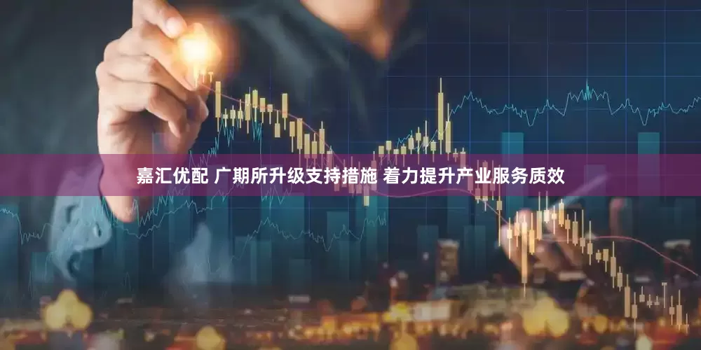 嘉汇优配 广期所升级支持措施 着力提升产业服务质效