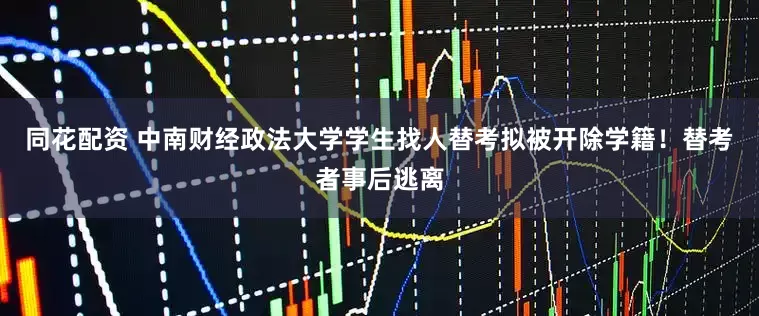 同花配资 中南财经政法大学学生找人替考拟被开除学籍！替考者事后逃离