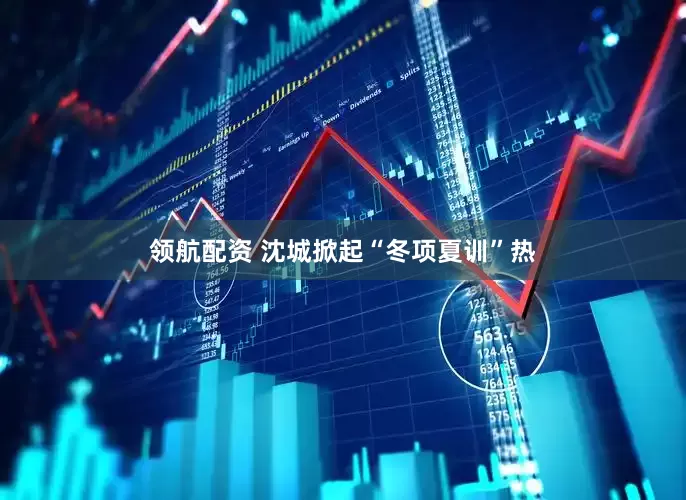 领航配资 沈城掀起“冬项夏训”热