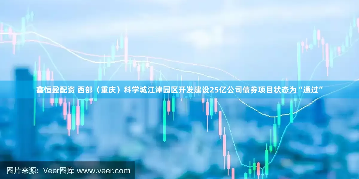 鑫恒盈配资 西部（重庆）科学城江津园区开发建设25亿公司债券项目状态为“通过”
