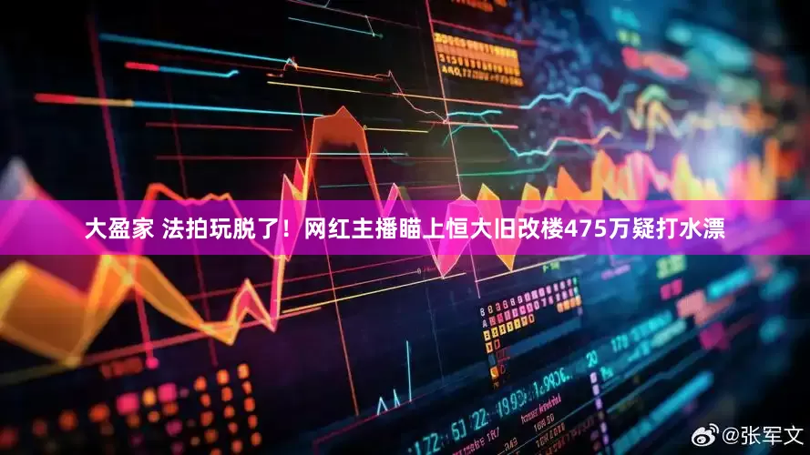 大盈家 法拍玩脱了！网红主播瞄上恒大旧改楼475万疑打水漂