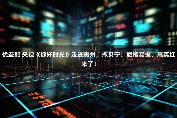 优益配 央视《你好时光》走进惠州，撒贝宁、尼格买提、惠英红来了！