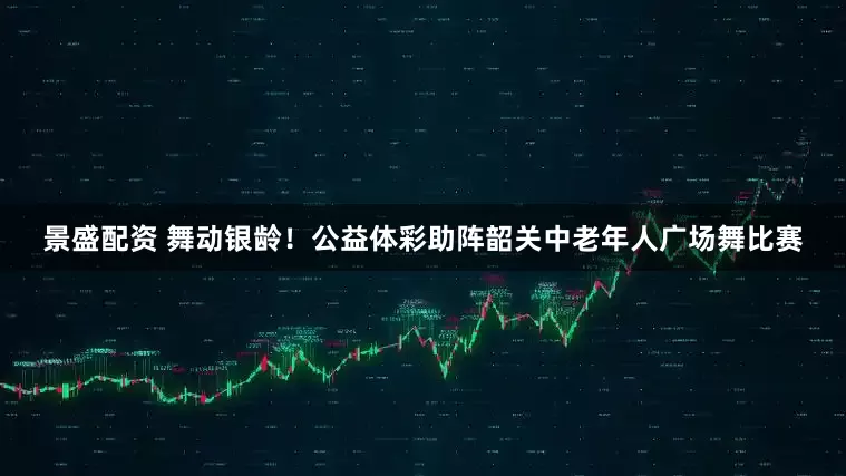 景盛配资 舞动银龄！公益体彩助阵韶关中老年人广场舞比赛