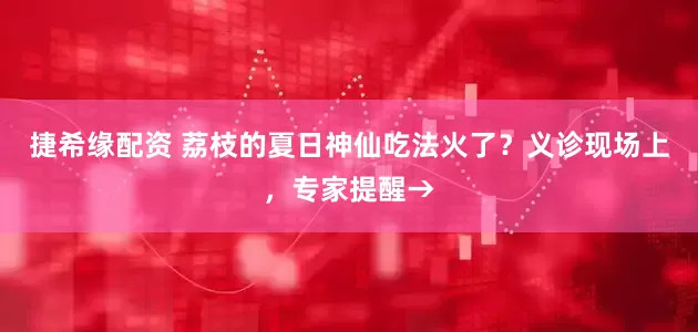 捷希缘配资 荔枝的夏日神仙吃法火了？义诊现场上，专家提醒→