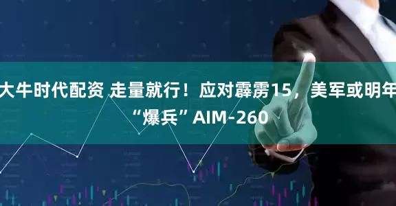 大牛时代配资 走量就行！应对霹雳15，美军或明年“爆兵”AIM-260