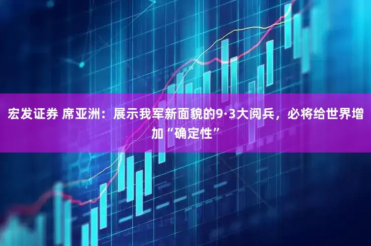 宏发证券 席亚洲：展示我军新面貌的9·3大阅兵，必将给世界增加“确定性”