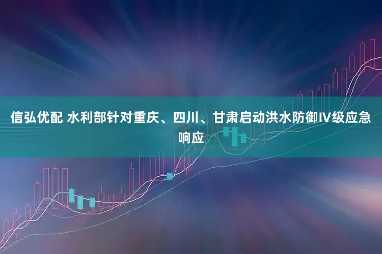 信弘优配 水利部针对重庆、四川、甘肃启动洪水防御Ⅳ级应急响应