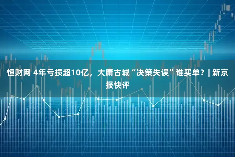 恒财网 4年亏损超10亿，大庸古城“决策失误”谁买单？| 新京报快评