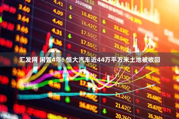 汇发网 闲置4年! 恒大汽车近44万平方米土地被收回
