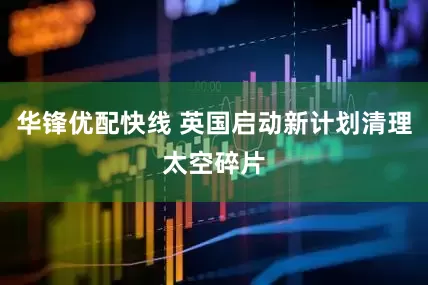 华锋优配快线 英国启动新计划清理太空碎片
