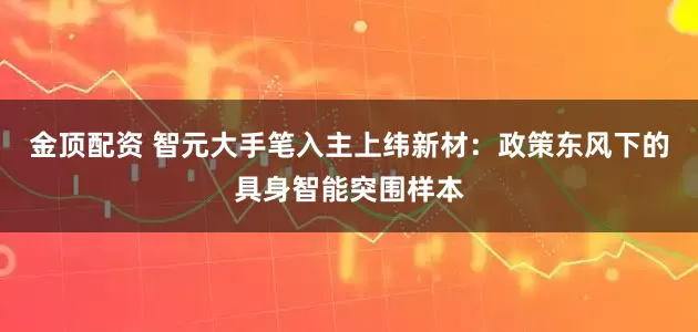 金顶配资 智元大手笔入主上纬新材：政策东风下的具身智能突围样本