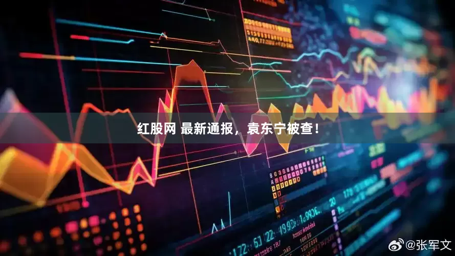 红股网 最新通报，袁东宁被查！
