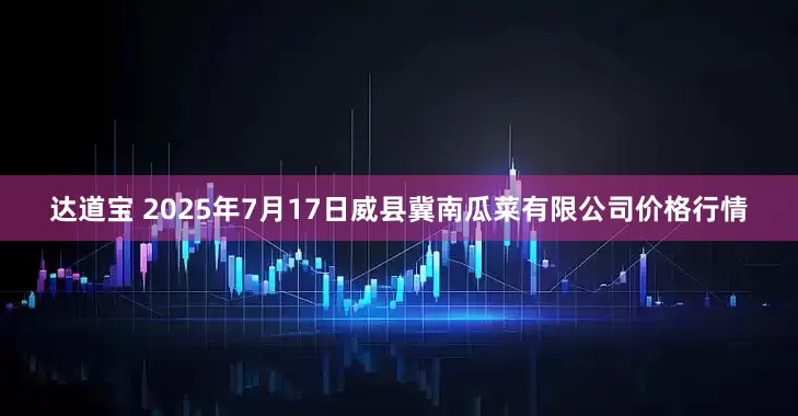 达道宝 2025年7月17日威县冀南瓜菜有限公司价格行情