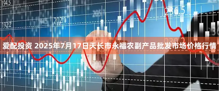 爱配投资 2025年7月17日天长市永福农副产品批发市场价格行情