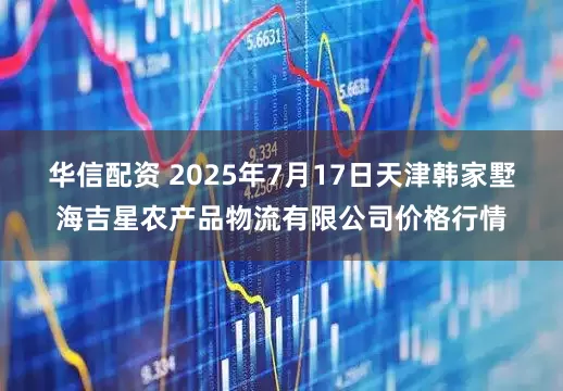 华信配资 2025年7月17日天津韩家墅海吉星农产品物流有限公司价格行情