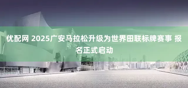 优配网 2025广安马拉松升级为世界田联标牌赛事 报名正式启动