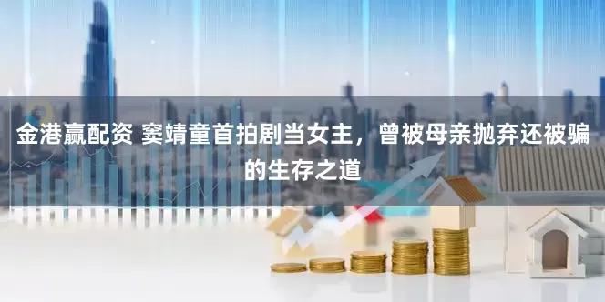 金港赢配资 窦靖童首拍剧当女主，曾被母亲抛弃还被骗的生存之道