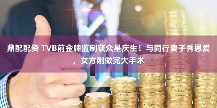 鼎配配资 TVB前金牌监制获众星庆生！与同行妻子秀恩爱，女方刚做完大手术