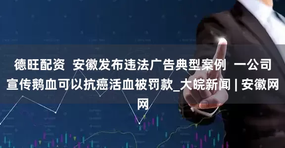 德旺配资  安徽发布违法广告典型案例  一公司宣传鹅血可以抗癌活血被罚款_大皖新闻 | 安徽网