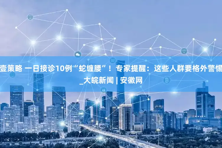 壹策略 一日接诊10例“蛇缠腰”！专家提醒：这些人群要格外警惕_大皖新闻 | 安徽网