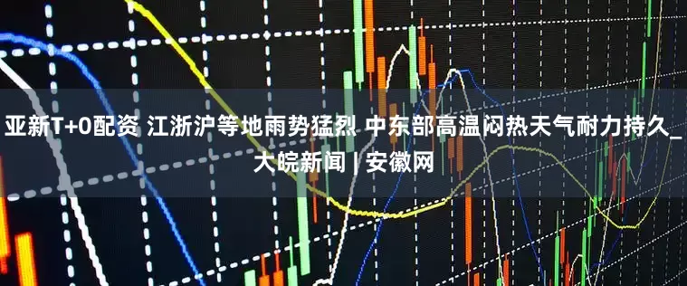 亚新T+0配资 江浙沪等地雨势猛烈 中东部高温闷热天气耐力持久_大皖新闻 | 安徽网
