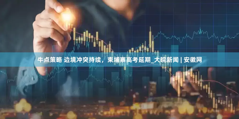 牛点策略 边境冲突持续，柬埔寨高考延期_大皖新闻 | 安徽网