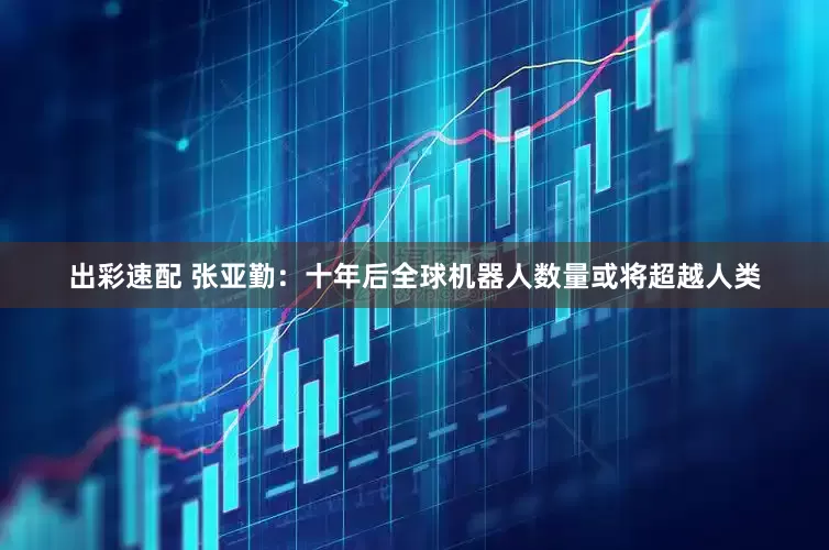 出彩速配 张亚勤:十年后全球机器人数量或将超越人类