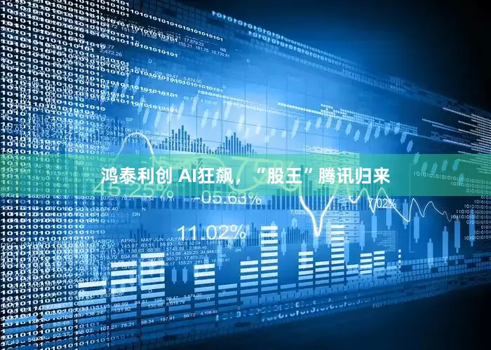 鸿泰利创 AI狂飙，“股王”腾讯归来