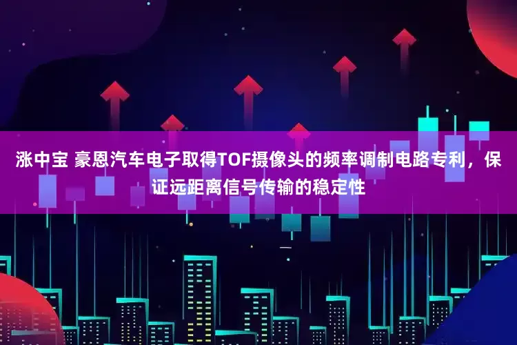 涨中宝 豪恩汽车电子取得TOF摄像头的频率调制电路专利，保证远距离信号传输的稳定性