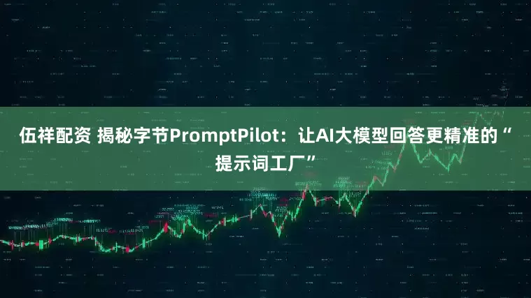 伍祥配资 揭秘字节PromptPilot：让AI大模型回答更精准的“提示词工厂”