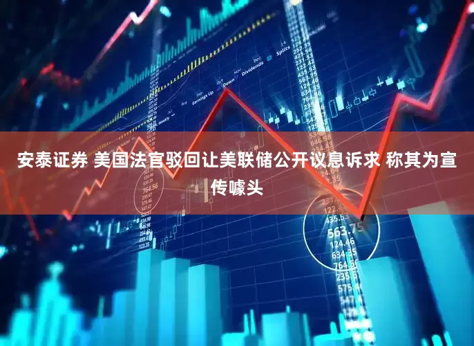 安泰证券 美国法官驳回让美联储公开议息诉求 称其为宣传噱头