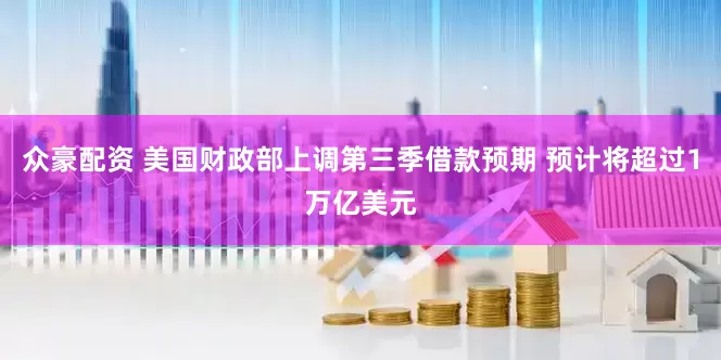 众豪配资 美国财政部上调第三季借款预期 预计将超过1万亿美元