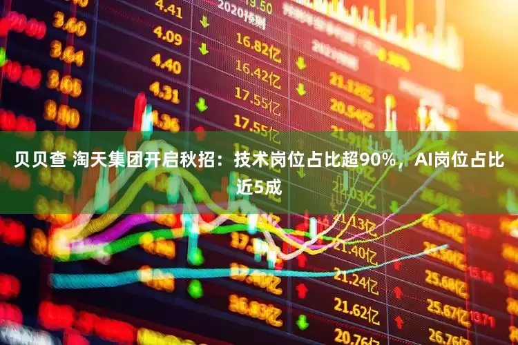 贝贝查 淘天集团开启秋招：技术岗位占比超90%，AI岗位占比近5成