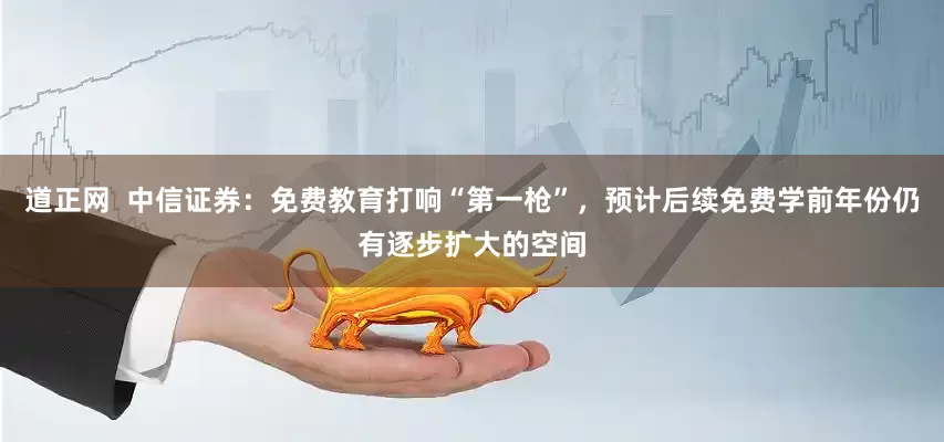 道正网  中信证券：免费教育打响“第一枪”，预计后续免费学前年份仍有逐步扩大的空间