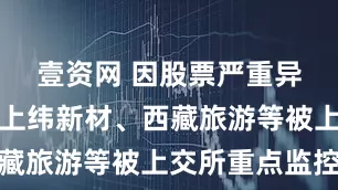 壹资网 因股票严重异常波动，上纬新材、西藏旅游等被上交所重点监控