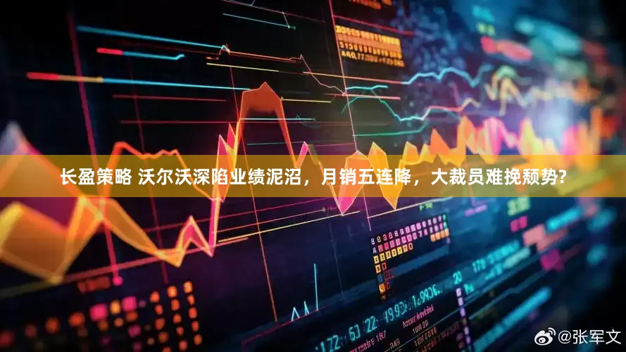 长盈策略 沃尔沃深陷业绩泥沼，月销五连降，大裁员难挽颓势?