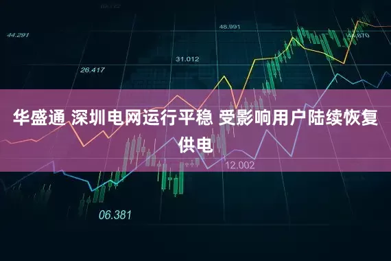 华盛通 深圳电网运行平稳 受影响用户陆续恢复供电