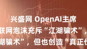 兴盛网 OpenAI主席将AI比作互联网泡沫充斥“江湖骗术”，但也创造“真正价值”