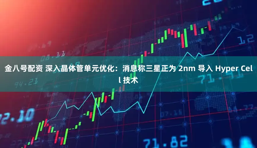 金八号配资 深入晶体管单元优化：消息称三星正为 2nm 导入 Hyper Cell 技术