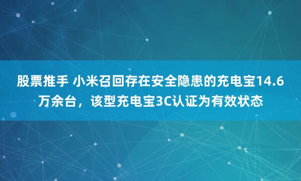 股票推手 小米召回存在安全隐患的充电宝14.6万余台，该型充电宝3C认证为有效状态