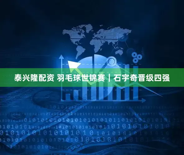泰兴隆配资 羽毛球世锦赛｜石宇奇晋级四强