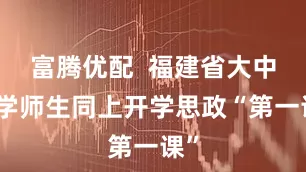 富腾优配  福建省大中小学师生同上开学思政“第一课”