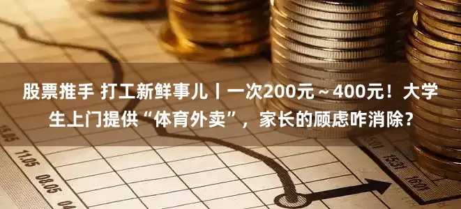股票推手 打工新鲜事儿丨一次200元～400元！大学生上门提供“体育外卖”，家长的顾虑咋消除？