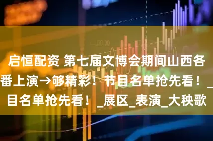启恒配资 第七届文博会期间山西各地精彩节目将轮番上演→够精彩！节目名单抢先看！_展区_表演_大秧歌